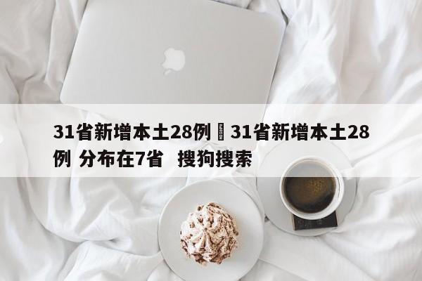 31省新增本土28例›31省新增本土28例 分布在7省  搜狗搜索