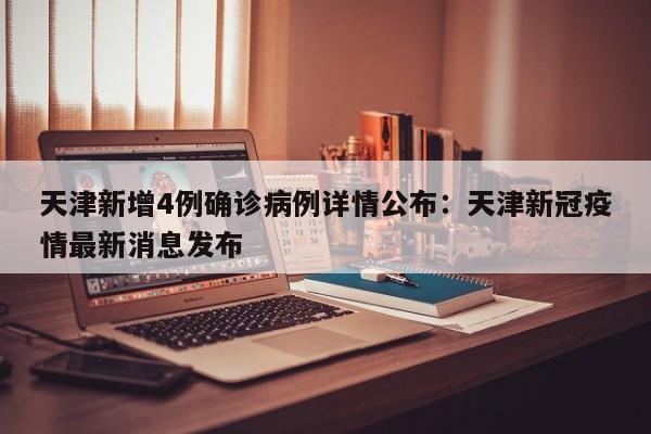 天津新增4例确诊病例详情公布：天津新冠疫情最新消息发布