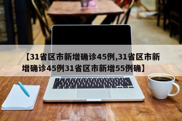 【31省区市新增确诊45例,31省区市新增确诊45例31省区市新增55例确】