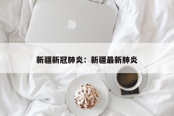 新疆新冠肺炎：新疆最新肺炎