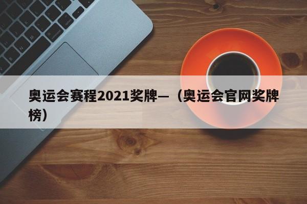 奥运会赛程2021奖牌—（奥运会官网奖牌榜）