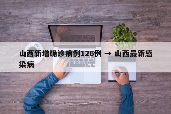 山西新增确诊病例126例 → 山西最新感染病