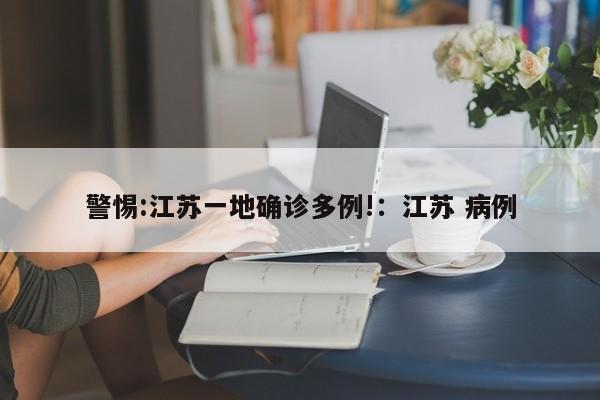 警惕:江苏一地确诊多例!：江苏 病例
