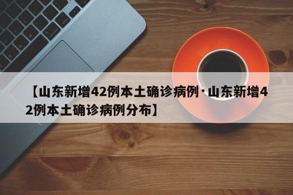 【山东新增42例本土确诊病例·山东新增42例本土确诊病例分布】
