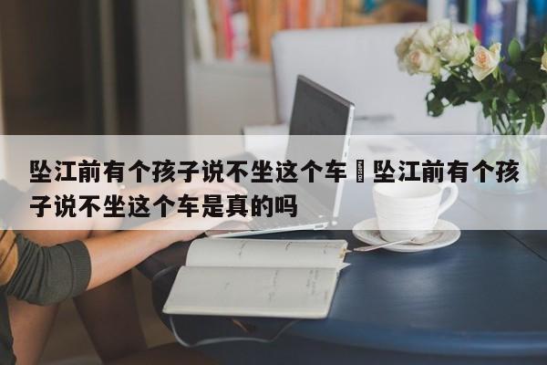 坠江前有个孩子说不坐这个车›坠江前有个孩子说不坐这个车是真的吗