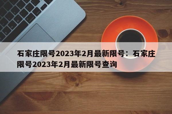 石家庄限号2023年2月最新限号：石家庄限号2023年2月最新限号查询