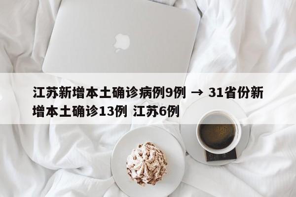 江苏新增本土确诊病例9例 → 31省份新增本土确诊13例 江苏6例
