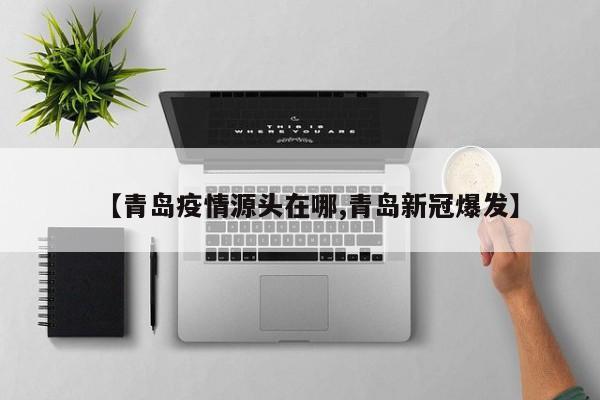 【青岛疫情源头在哪,青岛新冠爆发】