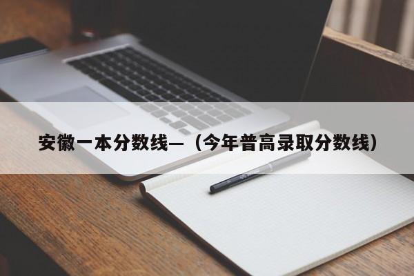 安徽一本分数线—（今年普高录取分数线）