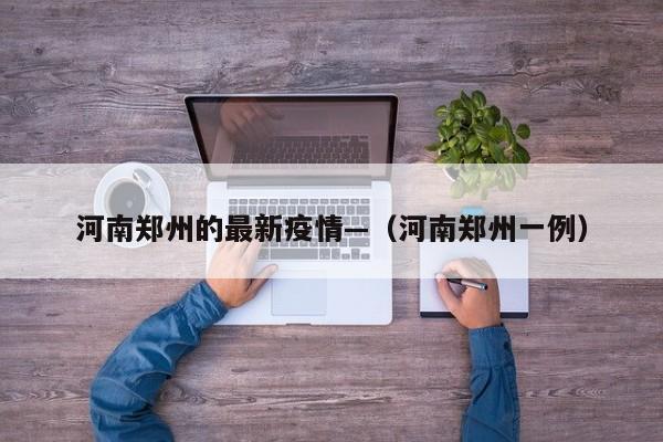河南郑州的最新疫情—（河南郑州一例）