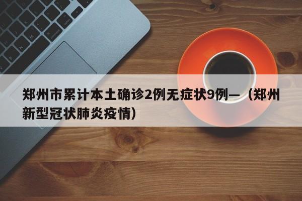 郑州市累计本土确诊2例无症状9例—（郑州新型冠状肺炎疫情）