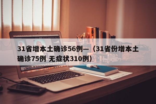 31省增本土确诊56例—（31省份增本土确诊75例 无症状310例）