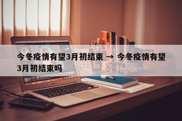 今冬疫情有望3月初结束 → 今冬疫情有望3月初结束吗