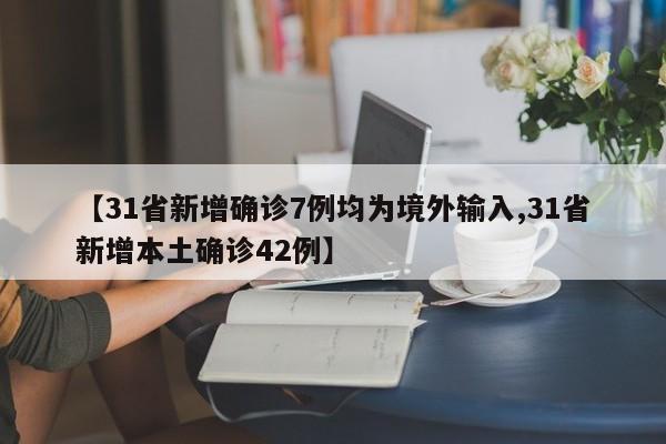 【31省新增确诊7例均为境外输入,31省新增本土确诊42例】