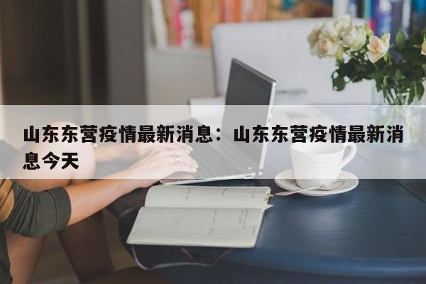 山东东营疫情最新消息：山东东营疫情最新消息今天