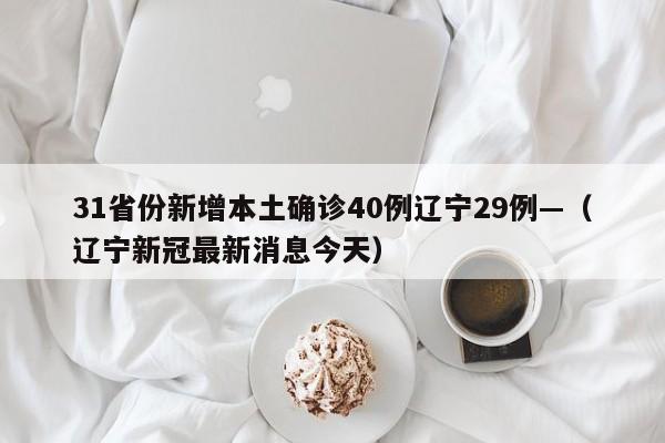 31省份新增本土确诊40例辽宁29例—（辽宁新冠最新消息今天）