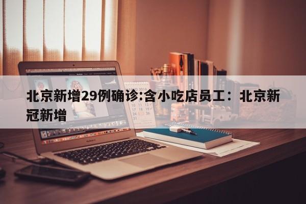 北京新增29例确诊:含小吃店员工：北京新冠新增