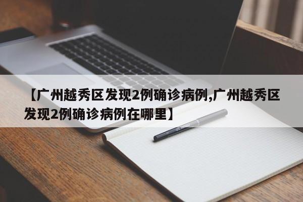 【广州越秀区发现2例确诊病例,广州越秀区发现2例确诊病例在哪里】
