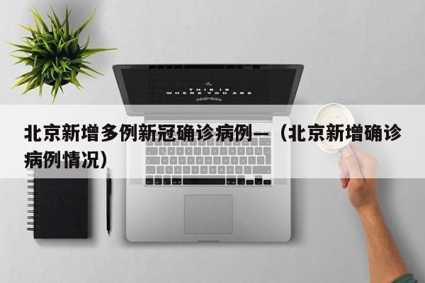 北京新增多例新冠确诊病例—（北京新增确诊病例情况）