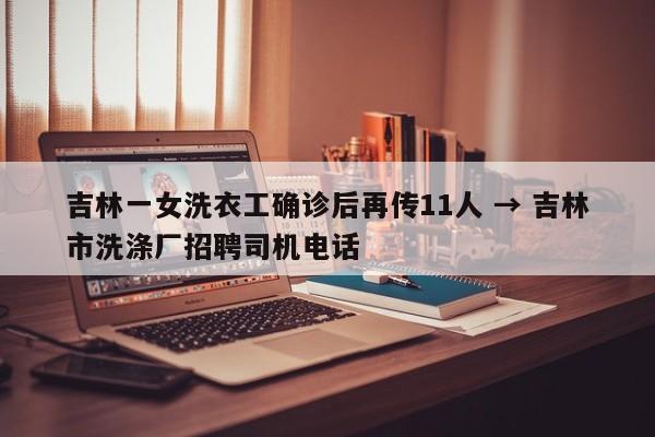 吉林一女洗衣工确诊后再传11人 → 吉林市洗涤厂招聘司机电话