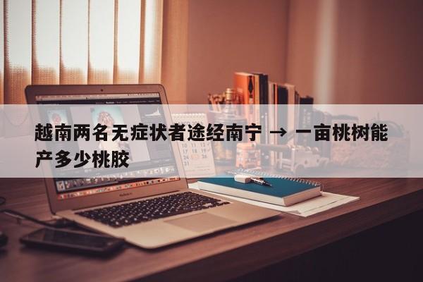 越南两名无症状者途经南宁 → 一亩桃树能产多少桃胶