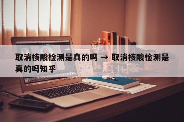取消核酸检测是真的吗 → 取消核酸检测是真的吗知乎