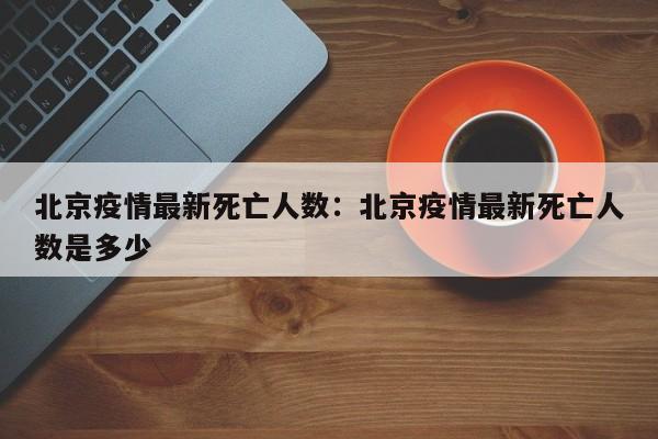 北京疫情最新死亡人数:北京疫情最新死亡人数是多少
