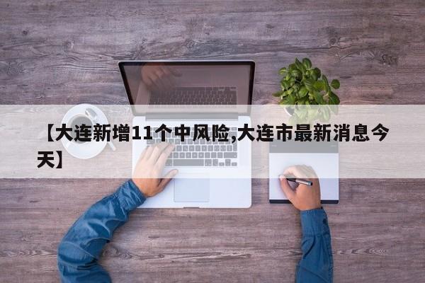 【大连新增11个中风险,大连市最新消息今天】