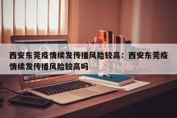 西安东莞疫情续发传播风险较高：西安东莞疫情续发传播风险较高吗