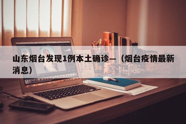 山东烟台发现1例本土确诊—（烟台疫情最新消息）