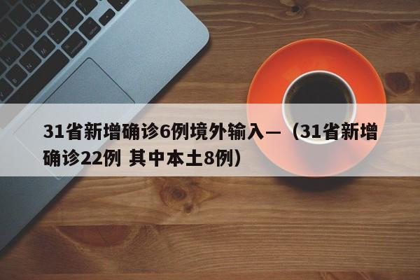 31省新增确诊6例境外输入—（31省新增确诊22例 其中本土8例）
