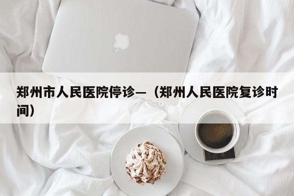 郑州市人民医院停诊—（郑州人民医院复诊时间）