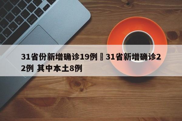 31省份新增确诊19例›31省新增确诊22例 其中本土8例