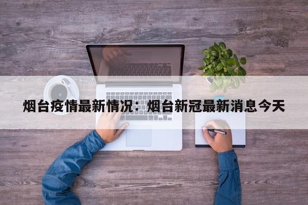 烟台疫情最新情况：烟台新冠最新消息今天