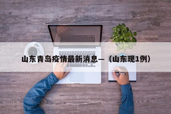 山东青岛疫情最新消息—（山东现1例）
