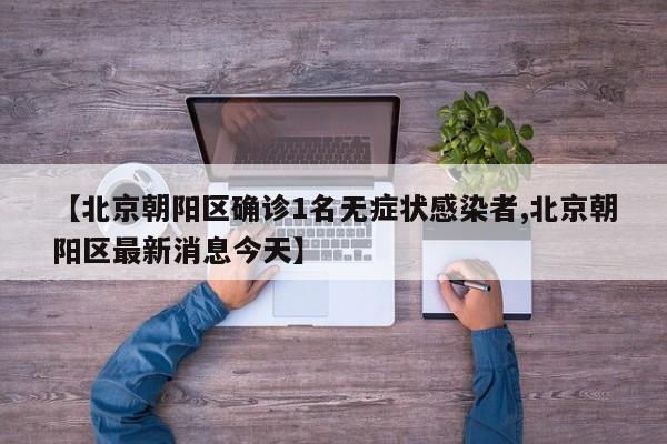 【北京朝阳区确诊1名无症状感染者,北京朝阳区最新消息今天】