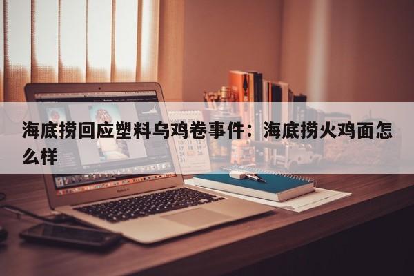 海底捞回应塑料乌鸡卷事件：海底捞火鸡面怎么样