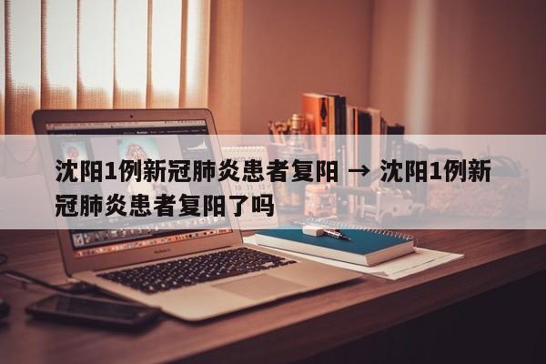 沈阳1例新冠肺炎患者复阳 → 沈阳1例新冠肺炎患者复阳了吗