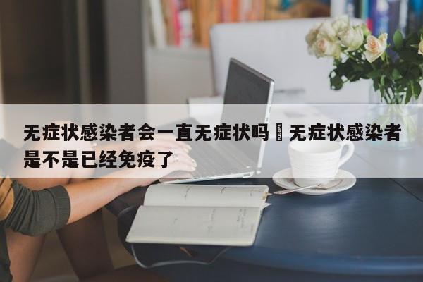 无症状感染者会一直无症状吗›无症状感染者是不是已经免疫了