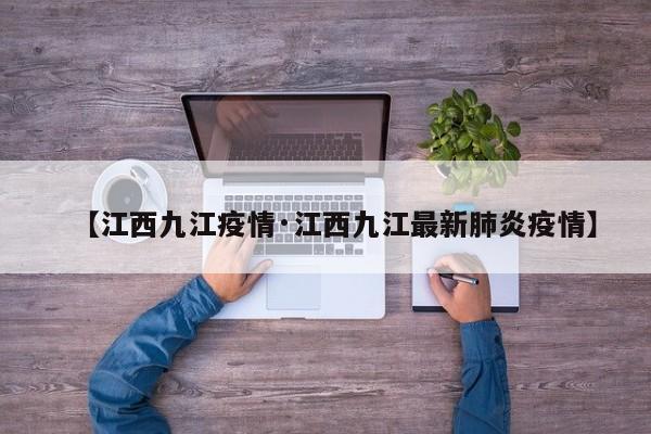 【江西九江疫情·江西九江最新肺炎疫情】