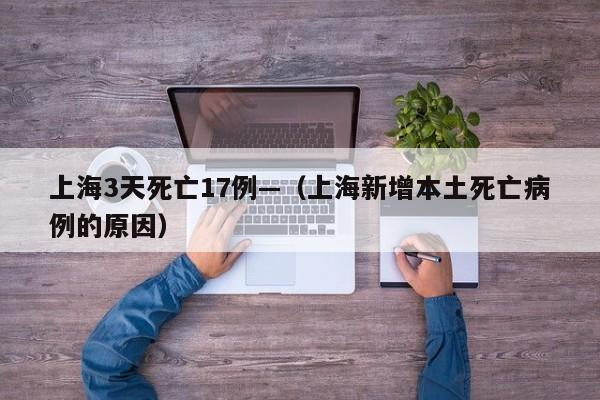 上海3天死亡17例—(上海新增本土死亡病例的原因)