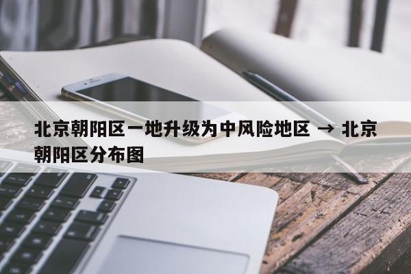 北京朝阳区一地升级为中风险地区 → 北京朝阳区分布图