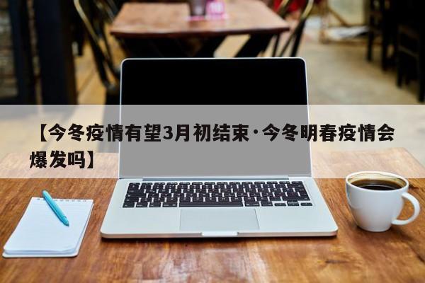 【今冬疫情有望3月初结束·今冬明春疫情会爆发吗】