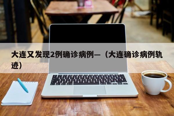 大连又发现2例确诊病例—（大连确诊病例轨迹）