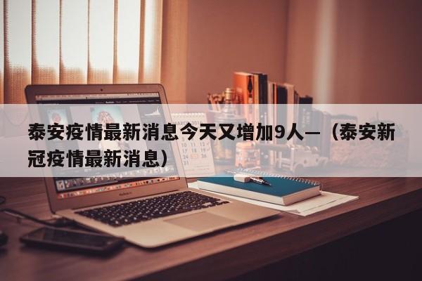 泰安疫情最新消息今天又增加9人—（泰安新冠疫情最新消息）
