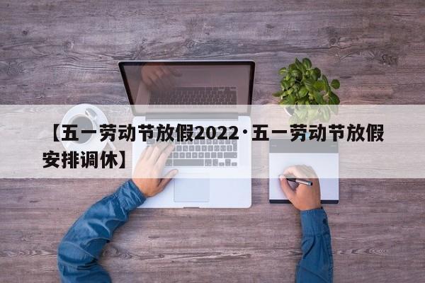 【五一劳动节放假2022·五一劳动节放假安排调休】