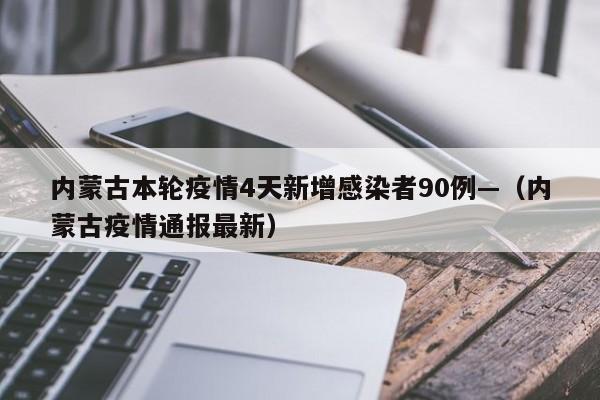 内蒙古本轮疫情4天新增感染者90例—（内蒙古疫情通报最新）
