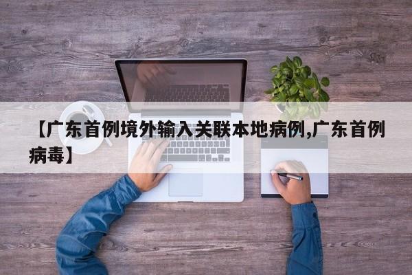 【广东首例境外输入关联本地病例,广东首例病毒】
