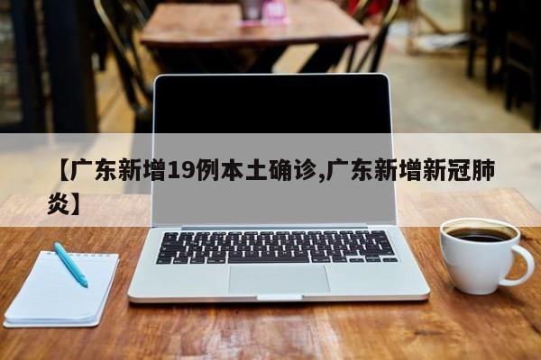 【广东新增19例本土确诊,广东新增新冠肺炎】