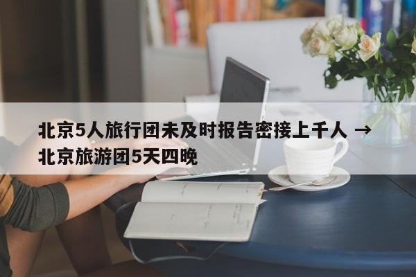 北京5人旅行团未及时报告密接上千人 → 北京旅游团5天四晚